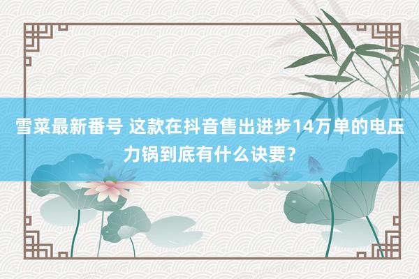 雪菜最新番号 这款在抖音售出进步14万单的电压力锅到底有什么诀要？