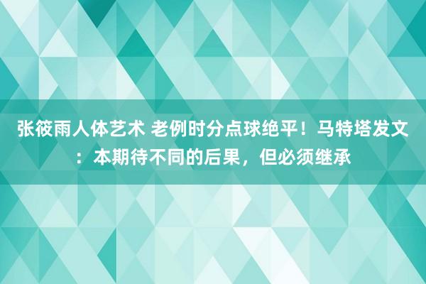 张筱雨人体艺术 老例时分点球绝平！马特塔发文：本期待不同的后果，但必须继承