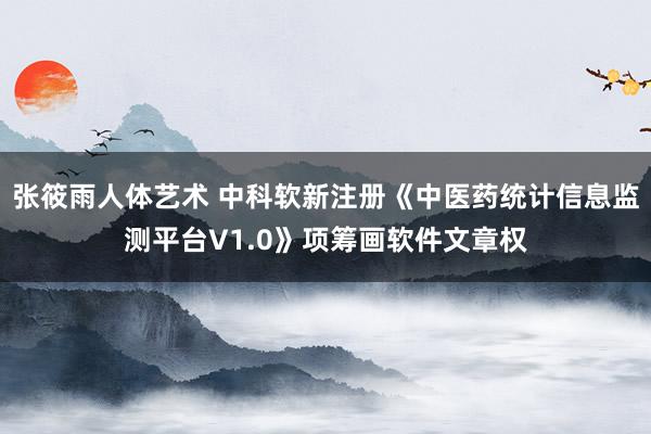 张筱雨人体艺术 中科软新注册《中医药统计信息监测平台V1.0》项筹画软件文章权