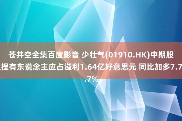 苍井空全集百度影音 少壮气(01910.HK)中期股权捏有东说念主应占溢利1.64亿好意思元 同比加多7.7%