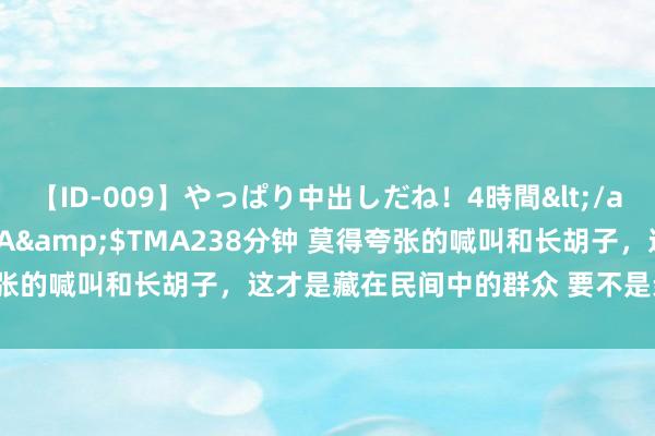 【ID-009】やっぱり中出しだね！4時間</a>2009-05-08TMA&$TMA238分钟 莫得夸张的喊叫和长胡子，这才是藏在民间中的群众 要不是亲眼所见真的不