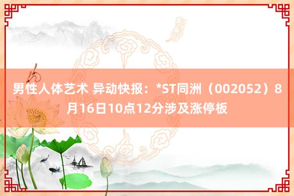 男性人体艺术 异动快报：*ST同洲（002052）8月16日10点12分涉及涨停板