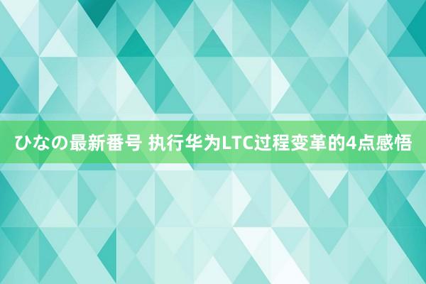 ひなの最新番号 执行华为LTC过程变革的4点感悟