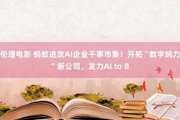 伦理电影 蚂蚁进攻AI企业干事市集！开拓“数字蚂力”新公司，发力AI to B