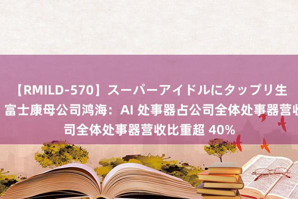 【RMILD-570】スーパーアイドルにタップリ生中出し 4時間 富士康母公司鸿海：AI 处事器占公司全体处事器营收比重超 40%