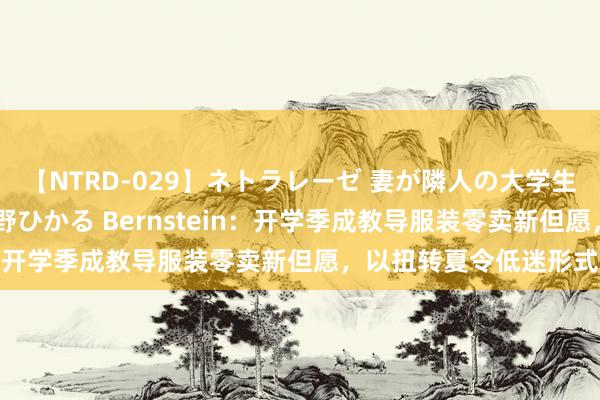 【NTRD-029】ネトラレーゼ 妻が隣人の大学生に寝盗られた話し 紺野ひかる Bernstein：开学季成教导服装零卖新但愿，以扭转夏令低迷形式