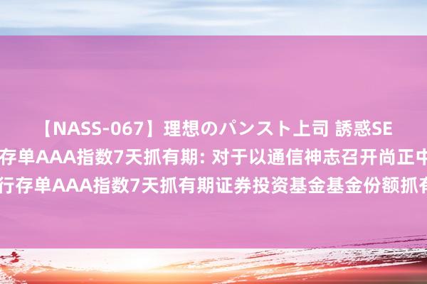 【NASS-067】理想のパンスト上司 誘惑SEX総集編 尚正中证同行存单AAA指数7天抓有期: 对于以通信神志召开尚正中证同行存单AAA指数7天抓有期证券投资基金基金份额抓有东谈主大会的第一次辅导性公告