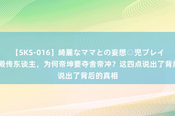 【SKS-016】綺麗なママとの妄想○児プレイ 同为仙殿传东谈主，为何帝坤要夺舍帝冲？这四点说出了背后的真相