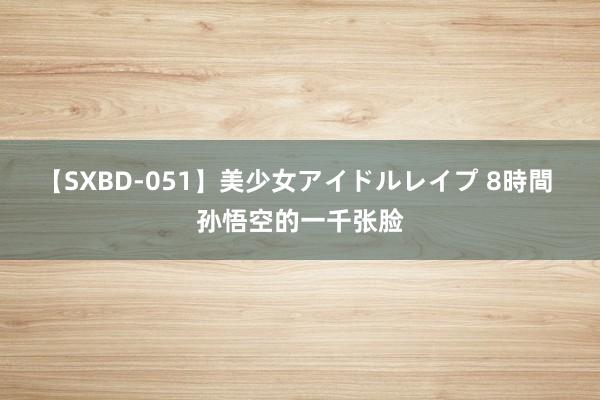 【SXBD-051】美少女アイドルレイプ 8時間 孙悟空的一千张脸