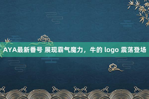 AYA最新番号 展现霸气魔力，牛的 logo 震荡登场