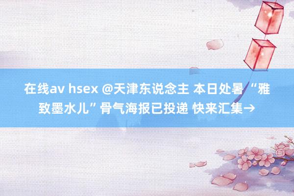 在线av hsex @天津东说念主 本日处暑 “雅致墨水儿”骨气海报已投递 快来汇集→