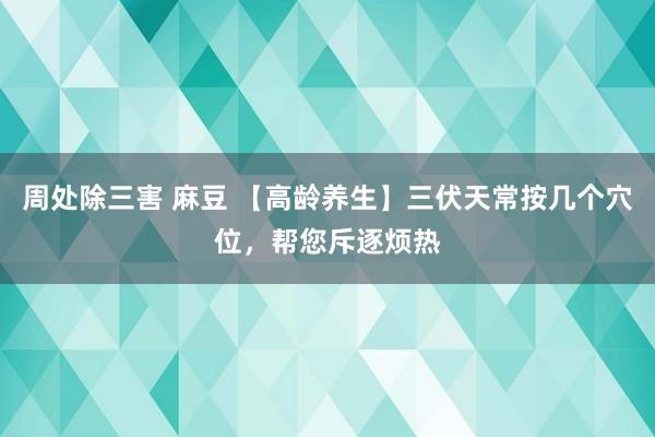 周处除三害 麻豆 【高龄养生】三伏天常按几个穴位，帮您斥逐烦热