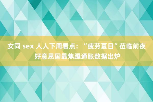 女同 sex 人人下周看点：“疲劳夏日”莅临前夜 好意思国最焦躁通胀数据出炉