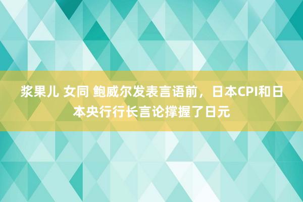 浆果儿 女同 鲍威尔发表言语前，日本CPI和日本央行行长言论撑握了日元