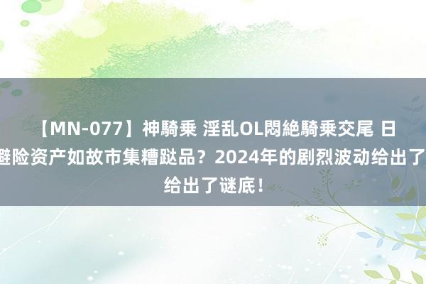 【MN-077】神騎乗 淫乱OL悶絶騎乗交尾 日元，避险资产如故市集糟跶品？2024年的剧烈波动给出了谜底！