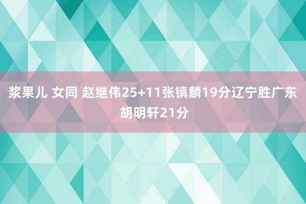 浆果儿 女同 赵继伟25+11张镇麟19分辽宁胜广东 胡明轩21分