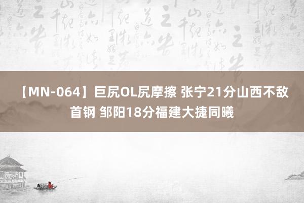 【MN-064】巨尻OL尻摩擦 张宁21分山西不敌首钢 邹阳18分福建大捷同曦