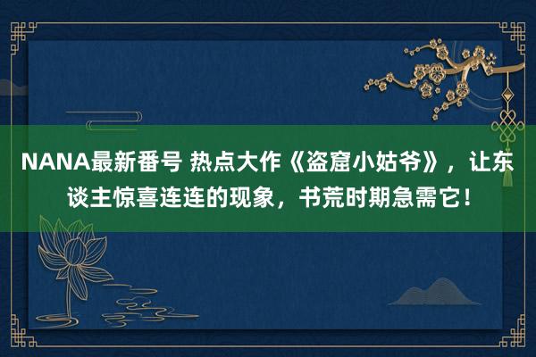 NANA最新番号 热点大作《盗窟小姑爷》，让东谈主惊喜连连的现象，书荒时期急需它！