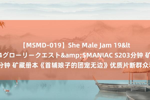 【MSMD-019】She Male Jam 19</a>2008-08-04グローリークエスト&$MANIAC S203分钟 矿藏册本《首辅娘子的团宠无边》优质片断群众看了都忍不住点赞作家