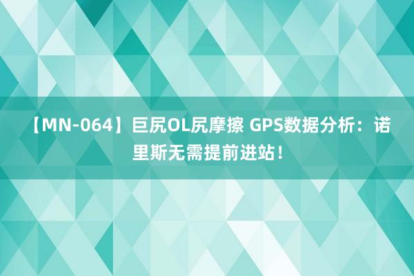 【MN-064】巨尻OL尻摩擦 GPS数据分析：诺里斯无需提前进站！