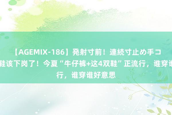 【AGEMIX-186】発射寸前！連続寸止め手コキ 小白鞋该下岗了！今夏“牛仔裤+这4双鞋”正流行，谁穿谁好意思