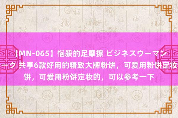 【MN-065】悩殺的足摩擦 ビジネスウーマンの淫らなフットワーク 共享6款好用的精致大牌粉饼，可爱用粉饼定妆的，可以参考一下