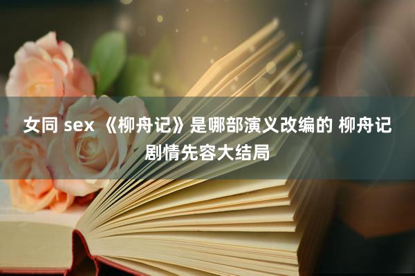 女同 sex 《柳舟记》是哪部演义改编的 柳舟记剧情先容大结局