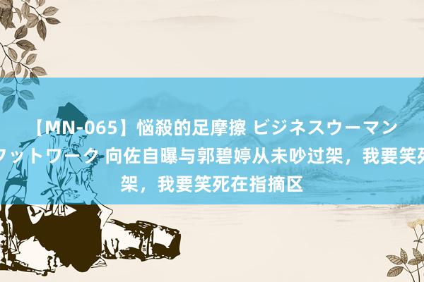 【MN-065】悩殺的足摩擦 ビジネスウーマンの淫らなフットワーク 向佐自曝与郭碧婷从未吵过架，我要笑死在指摘区