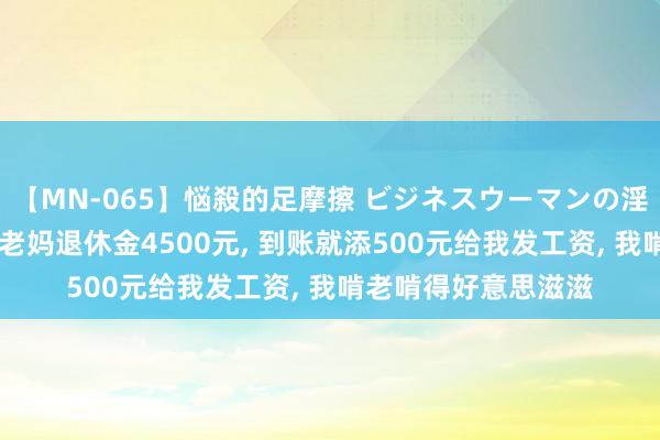 【MN-065】悩殺的足摩擦 ビジネスウーマンの淫らなフットワーク 老妈退休金4500元， 到账就添500元给我发工资， 我啃老啃得好意思滋滋