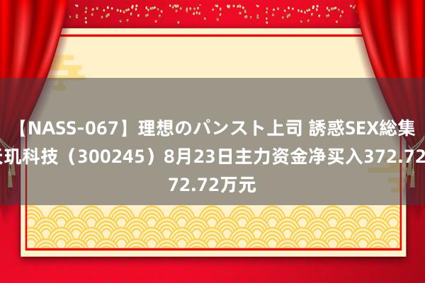 【NASS-067】理想のパンスト上司 誘惑SEX総集編 天玑科技（300245）8月23日主力资金净买入372.72万元