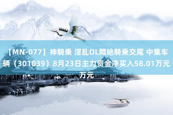 【MN-077】神騎乗 淫乱OL悶絶騎乗交尾 中集车辆（301039）8月23日主力资金净买入58.01万元