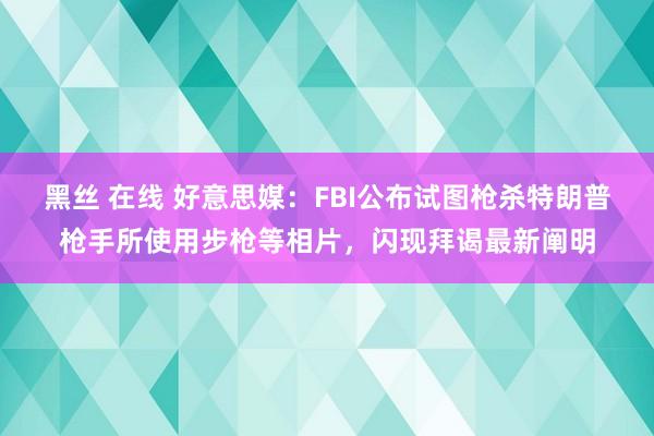 黑丝 在线 好意思媒：FBI公布试图枪杀特朗普枪手所使用步枪等相片，闪现拜谒最新阐明