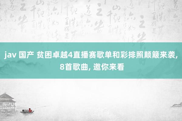 jav 国产 贫困卓越4直播赛歌单和彩排照颠簸来袭， 8首歌曲， 邀你来看