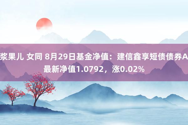 浆果儿 女同 8月29日基金净值：建信鑫享短债债券A最新净值1.0792，涨0.02%