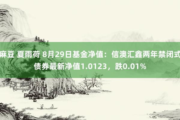 麻豆 夏雨荷 8月29日基金净值：信澳汇鑫两年禁闭式债券最新净值1.0123，跌0.01%