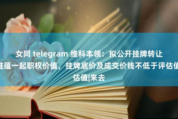 女同 telegram 维科本领：拟公开挂牌转让上海维蕴一起职权价值，挂牌底价及成交价钱不低于评估值|来去