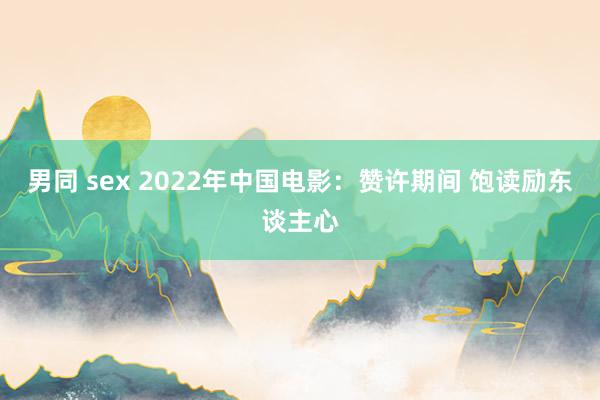 男同 sex 2022年中国电影：赞许期间 饱读励东谈主心