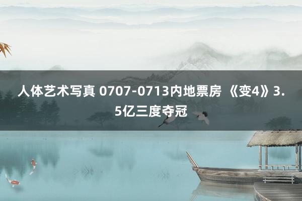 人体艺术写真 0707-0713内地票房 《变4》3.5亿三度夺冠