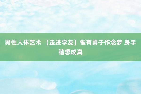 男性人体艺术 【走进学友】惟有勇于作念梦 身手瞎想成真