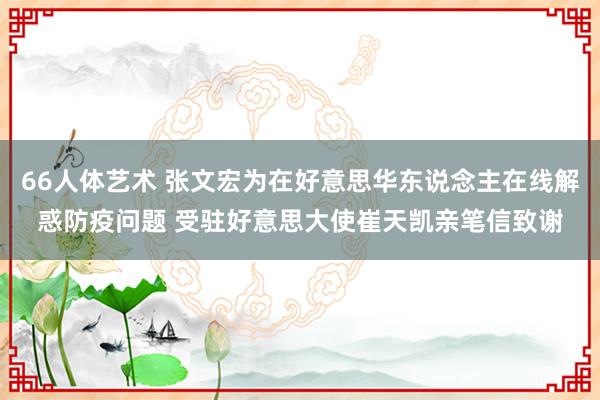 66人体艺术 张文宏为在好意思华东说念主在线解惑防疫问题 受驻好意思大使崔天凯亲笔信致谢