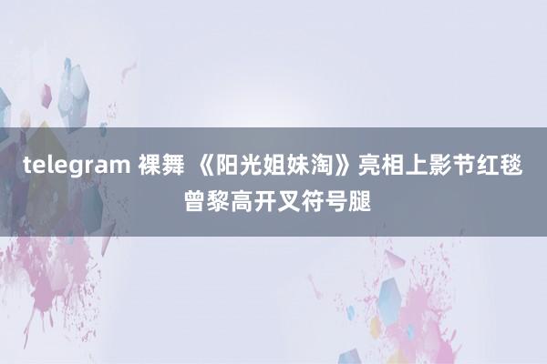 telegram 裸舞 《阳光姐妹淘》亮相上影节红毯 曾黎高开叉符号腿