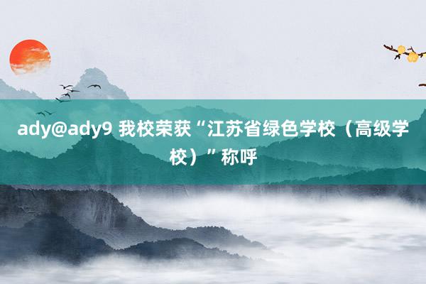 ady@ady9 我校荣获“江苏省绿色学校（高级学校）”称呼