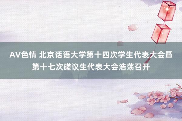 AV色情 北京话语大学第十四次学生代表大会暨第十七次磋议生代表大会浩荡召开