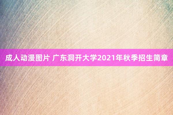 成人动漫图片 广东洞开大学2021年秋季招生简章