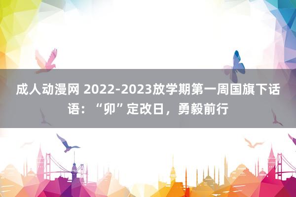 成人动漫网 2022-2023放学期第一周国旗下话语：“卯”定改日，勇毅前行