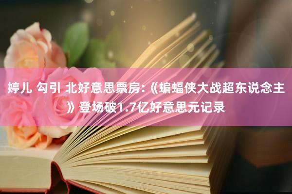 婷儿 勾引 北好意思票房:《蝙蝠侠大战超东说念主》登场破1.7亿好意思元记录