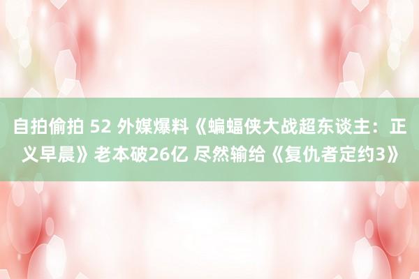 自拍偷拍 52 外媒爆料《蝙蝠侠大战超东谈主：正义早晨》老本破26亿 尽然输给《复仇者定约3》