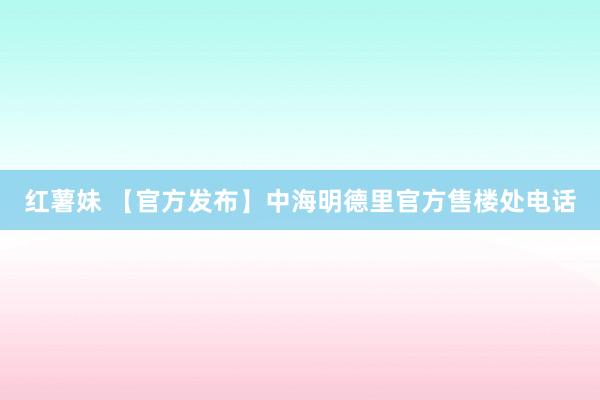 红薯妹 【官方发布】中海明德里官方售楼处电话