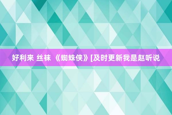 好利来 丝袜 《蜘蛛侠》[及时更新我是赵听说