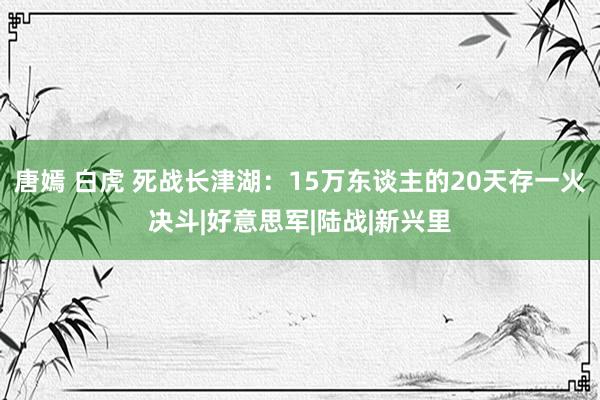 唐嫣 白虎 死战长津湖：15万东谈主的20天存一火决斗|好意思军|陆战|新兴里